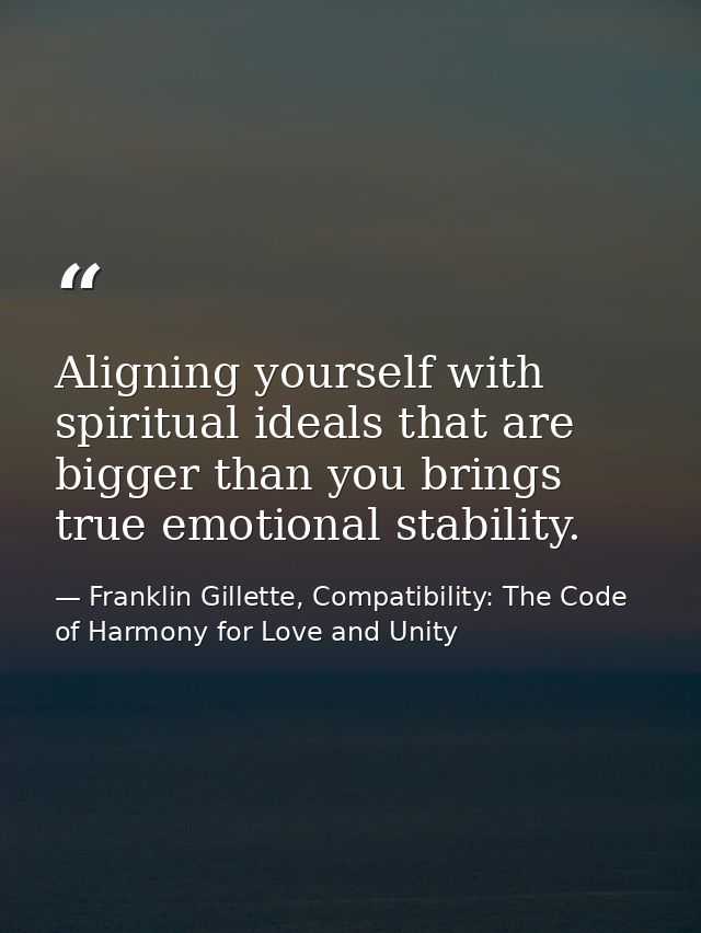 Aligning yourself with spiritual ideals that are bigger than you brings true emotional stability. — Franklin Gillette, Compatibility: The Code of Harmony for Love and Unity