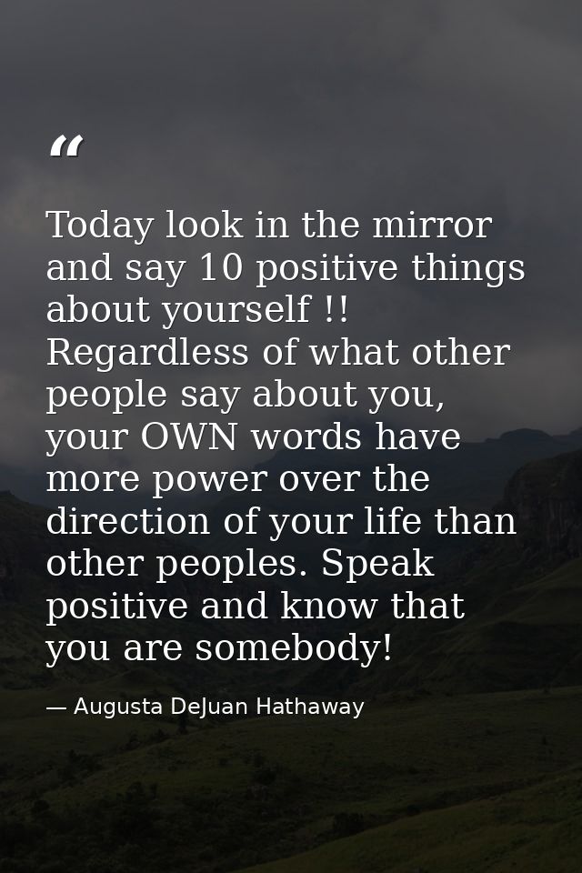 Today look in the mirror and say 10 positive things about yourself !! Regardless of what other people say about you, you — Augusta DeJuan Hathaway
