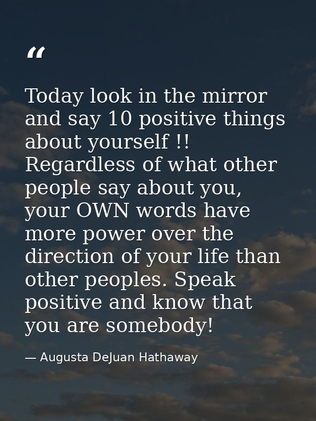 Today look in the mirror and say 10 positive things about yourself !! Regardless of what other people say about you, you — Augusta DeJuan Hathaway