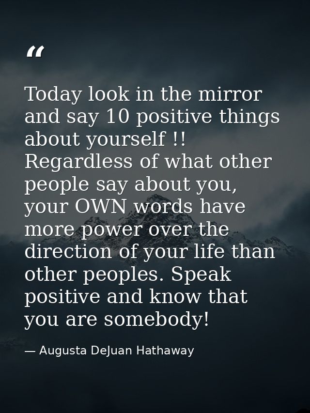 Today look in the mirror and say 10 positive things about yourself !! Regardless of what other people say about you, you — Augusta DeJuan Hathaway