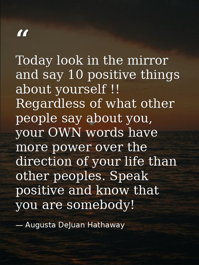 Today look in the mirror and say 10 positive things about yourself !! Regardless of what other people say about you, you — Augusta DeJuan Hathaway