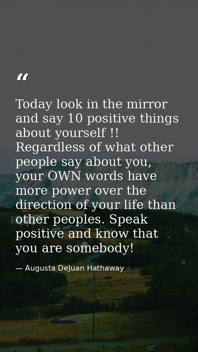 Today look in the mirror and say 10 positive things about yourself !! Regardless of what other people say about you, you — Augusta DeJuan Hathaway