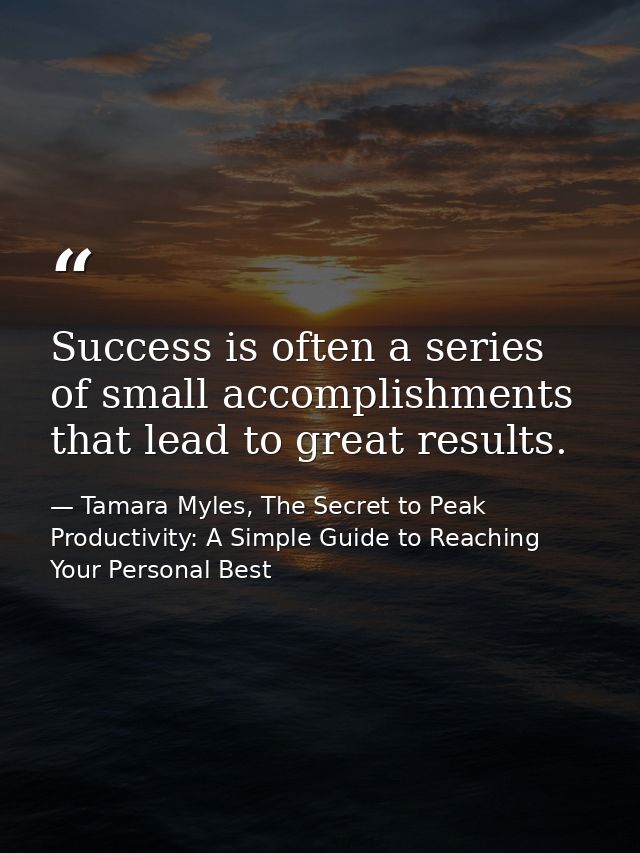 Success is often a series of small accomplishments that lead to great results. — Tamara Myles, The Secret to Peak Productivity: A Simple Guide to Reaching Your Personal Best
