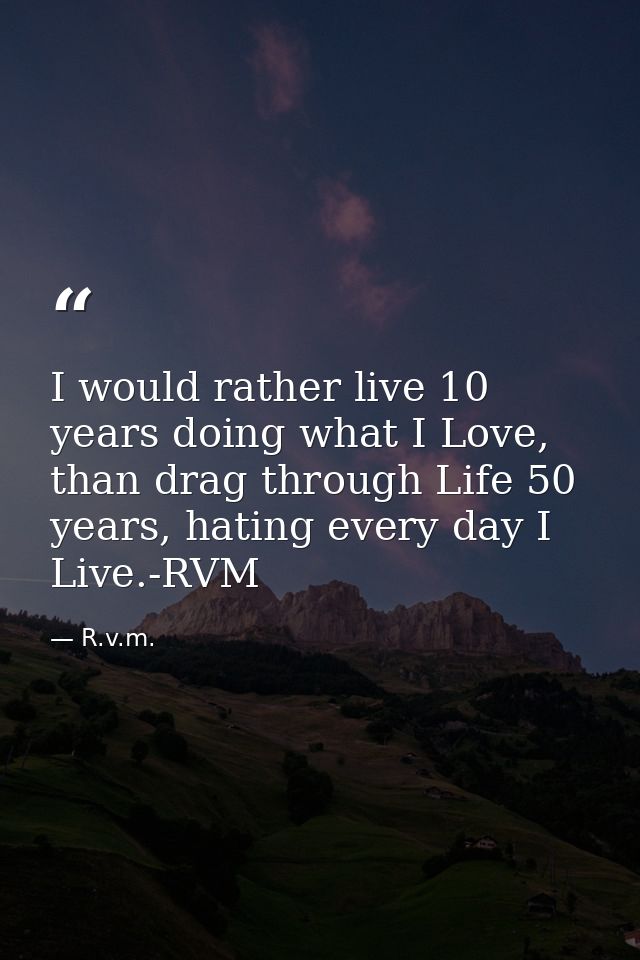 I would rather live 10 years doing what I Love, than drag through Life 50 years, hating every day I Live.-RVM — R.v.m.
