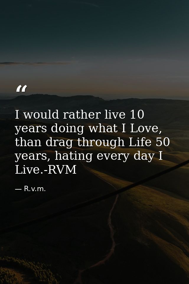 I would rather live 10 years doing what I Love, than drag through Life 50 years, hating every day I Live.-RVM — R.v.m.