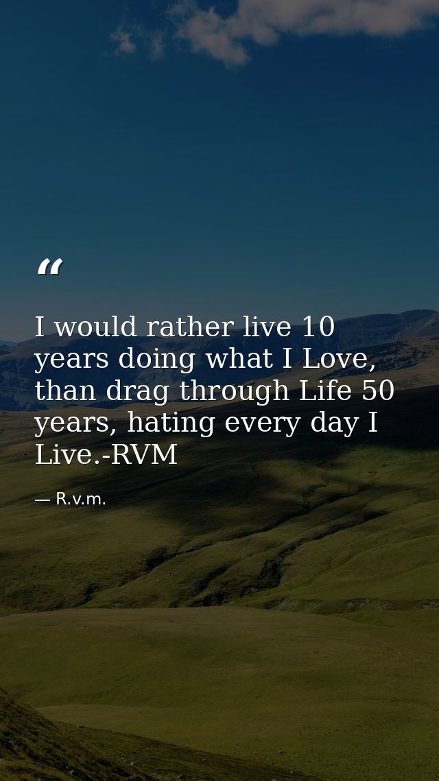 I would rather live 10 years doing what I Love, than drag through Life 50 years, hating every day I Live.-RVM — R.v.m.