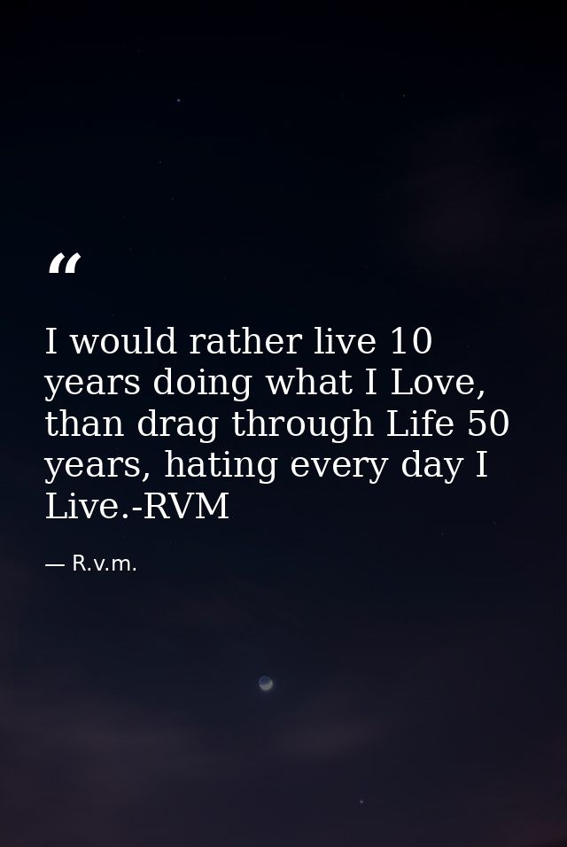 I would rather live 10 years doing what I Love, than drag through Life 50 years, hating every day I Live.-RVM — R.v.m.