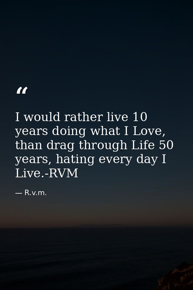 I would rather live 10 years doing what I Love, than drag through Life 50 years, hating every day I Live.-RVM — R.v.m.
