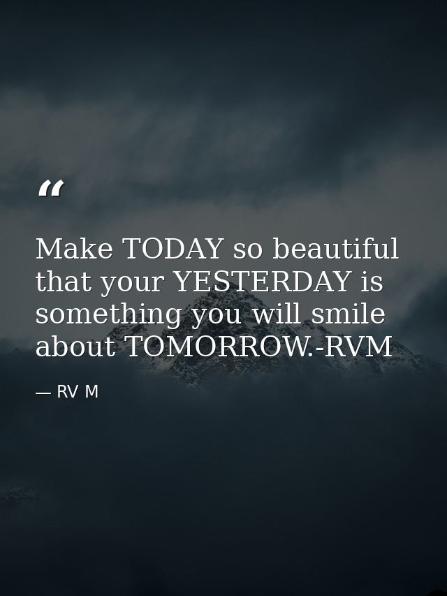 Make TODAY so beautiful that your YESTERDAY is something you will smile about TOMORROW.-RVM — RV M
