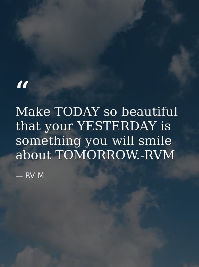 Make TODAY so beautiful that your YESTERDAY is something you will smile about TOMORROW.-RVM — RV M