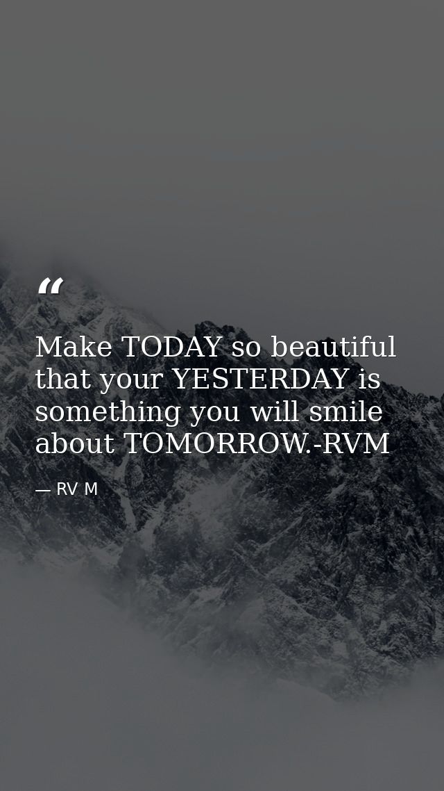 Make TODAY so beautiful that your YESTERDAY is something you will smile about TOMORROW.-RVM — RV M