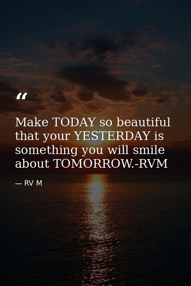 Make TODAY so beautiful that your YESTERDAY is something you will smile about TOMORROW.-RVM — RV M