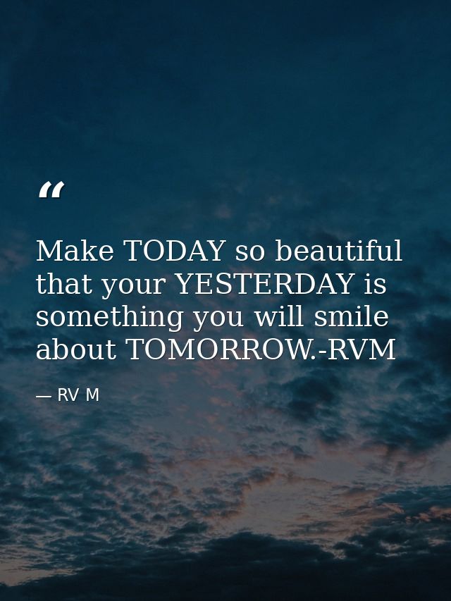 Make TODAY so beautiful that your YESTERDAY is something you will smile about TOMORROW.-RVM — RV M