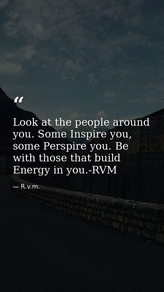 Look at the people around you. Some Inspire you, some Perspire you. Be with those that build Energy in you.-RVM — R.v.m.