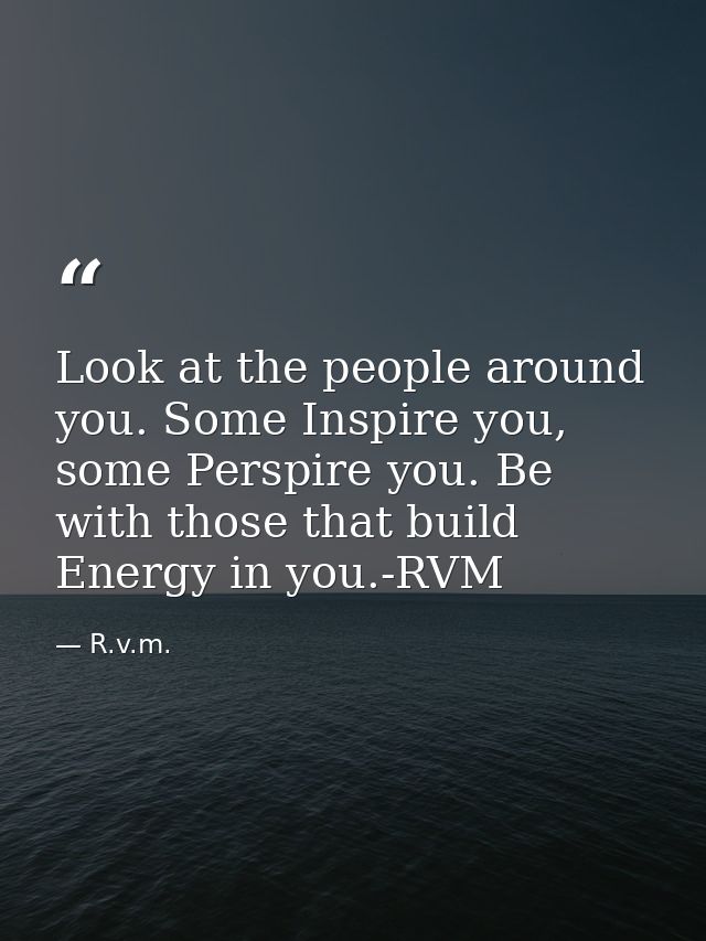Look at the people around you. Some Inspire you, some Perspire you. Be with those that build Energy in you.-RVM — R.v.m.