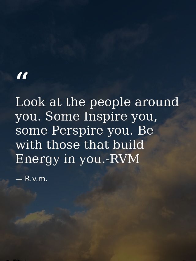 Look at the people around you. Some Inspire you, some Perspire you. Be with those that build Energy in you.-RVM — R.v.m.