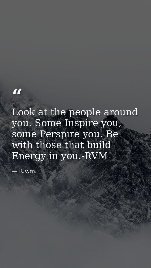 Look at the people around you. Some Inspire you, some Perspire you. Be with those that build Energy in you.-RVM — R.v.m.