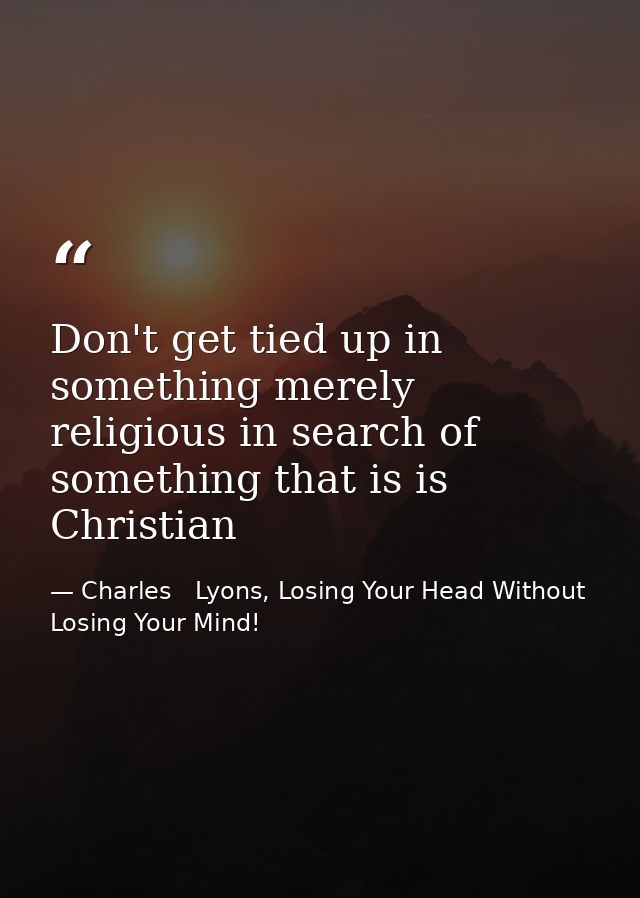 Don't get tied up in something merely religious in search of something that is is Christian — Charles   Lyons, Losing Your Head Without Losing Your Mind!