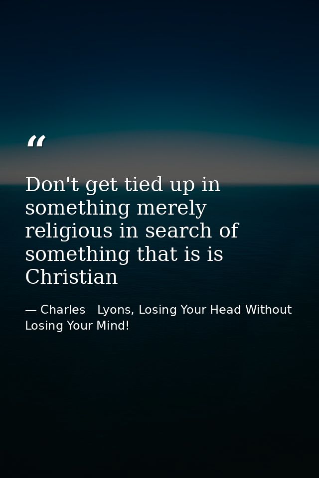Don't get tied up in something merely religious in search of something that is is Christian — Charles   Lyons, Losing Your Head Without Losing Your Mind!