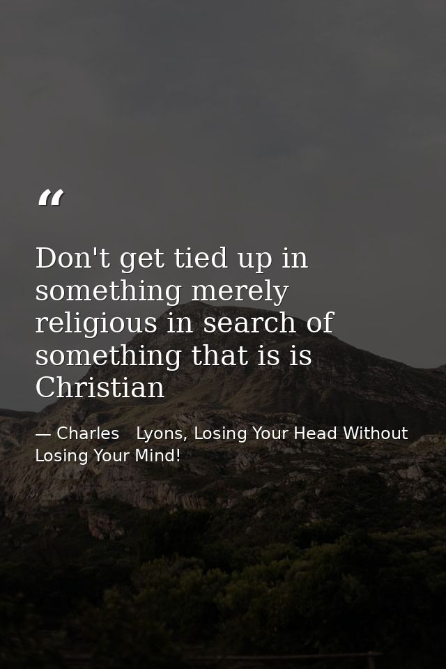 Don't get tied up in something merely religious in search of something that is is Christian — Charles   Lyons, Losing Your Head Without Losing Your Mind!