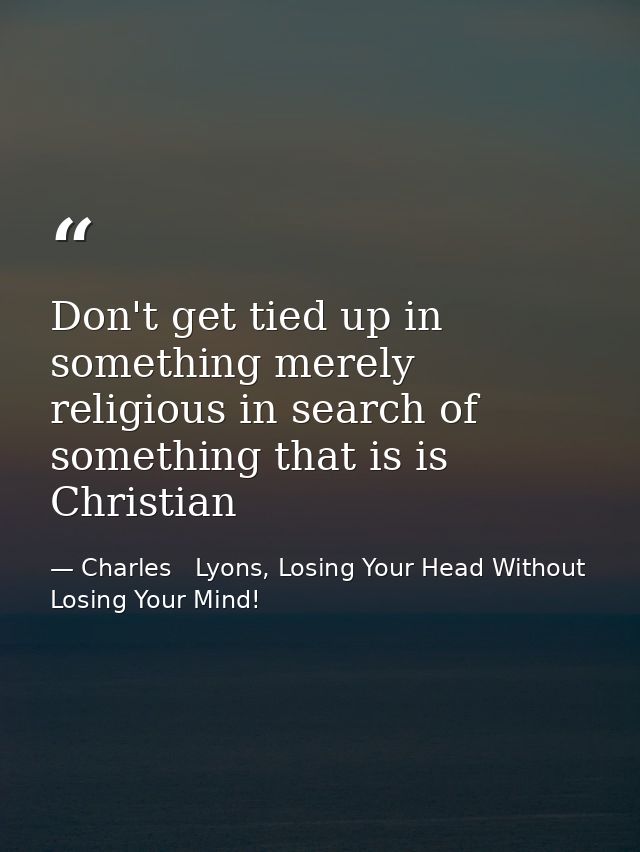 Don't get tied up in something merely religious in search of something that is is Christian — Charles   Lyons, Losing Your Head Without Losing Your Mind!
