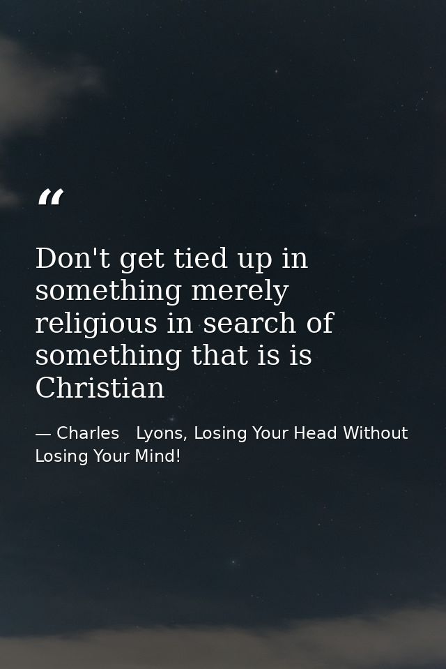 Don't get tied up in something merely religious in search of something that is is Christian — Charles   Lyons, Losing Your Head Without Losing Your Mind!