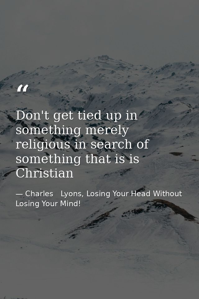 Don't get tied up in something merely religious in search of something that is is Christian — Charles   Lyons, Losing Your Head Without Losing Your Mind!