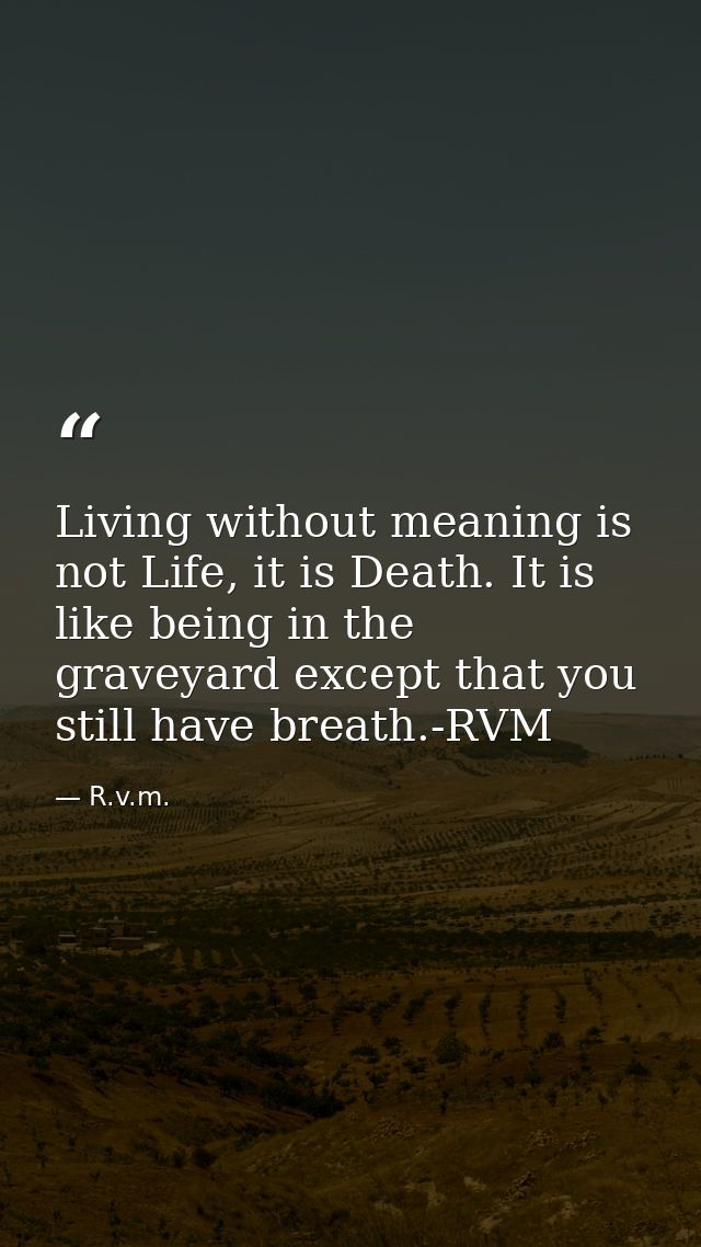 Living without meaning is not Life, it is Death. It is like being in the graveyard except that you still have breath.-RV — R.v.m.