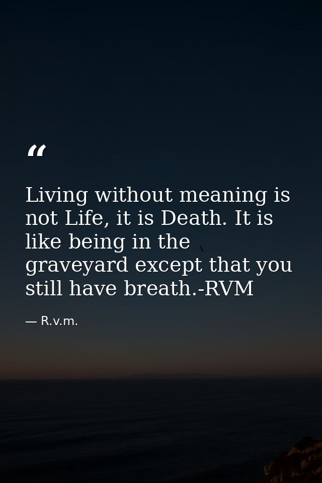 Living without meaning is not Life, it is Death. It is like being in the graveyard except that you still have breath.-RV — R.v.m.