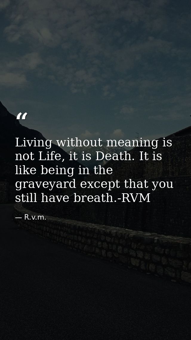 Living without meaning is not Life, it is Death. It is like being in the graveyard except that you still have breath.-RV — R.v.m.