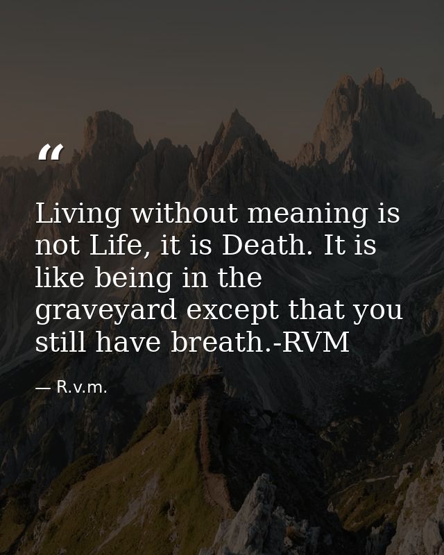 Living without meaning is not Life, it is Death. It is like being in the graveyard except that you still have breath.-RV — R.v.m.