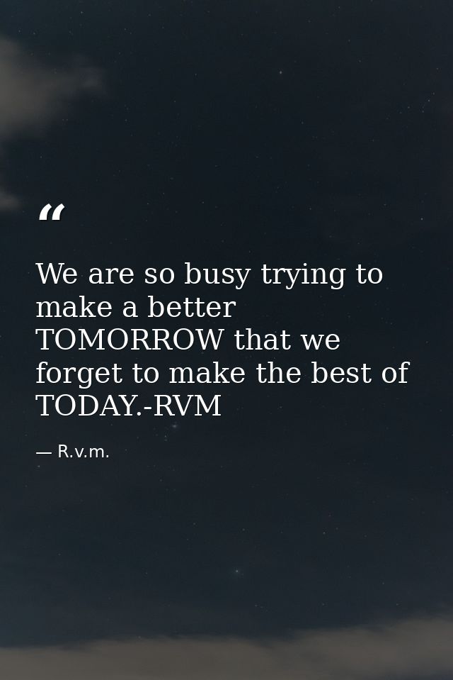 We are so busy trying to make a better TOMORROW that we forget to make the best of TODAY.-RVM — R.v.m.