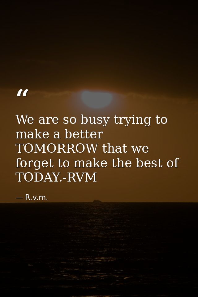 We are so busy trying to make a better TOMORROW that we forget to make the best of TODAY.-RVM — R.v.m.