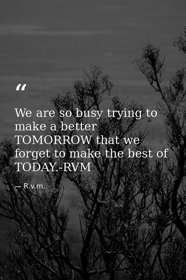 We are so busy trying to make a better TOMORROW that we forget to make the best of TODAY.-RVM — R.v.m.