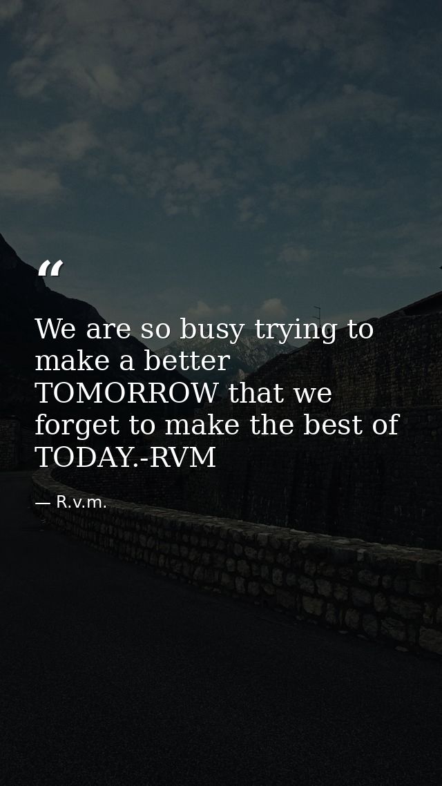 We are so busy trying to make a better TOMORROW that we forget to make the best of TODAY.-RVM — R.v.m.