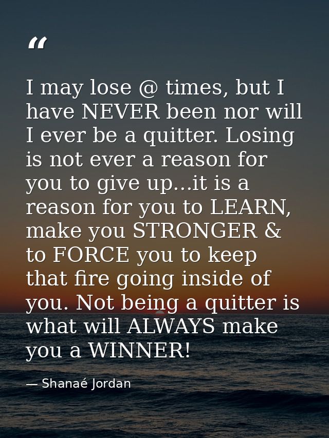 I may lose @ times, but I have NEVER been nor will I ever be a quitter. Losing is not ever a reason for you to give up.. — Shanaé Jordan