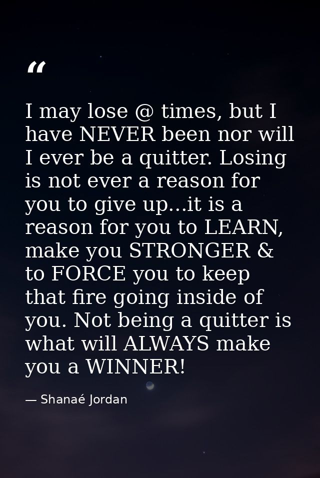 I may lose @ times, but I have NEVER been nor will I ever be a quitter. Losing is not ever a reason for you to give up.. — Shanaé Jordan