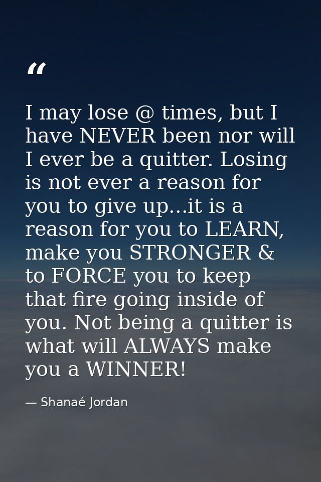 I may lose @ times, but I have NEVER been nor will I ever be a quitter. Losing is not ever a reason for you to give up.. — Shanaé Jordan