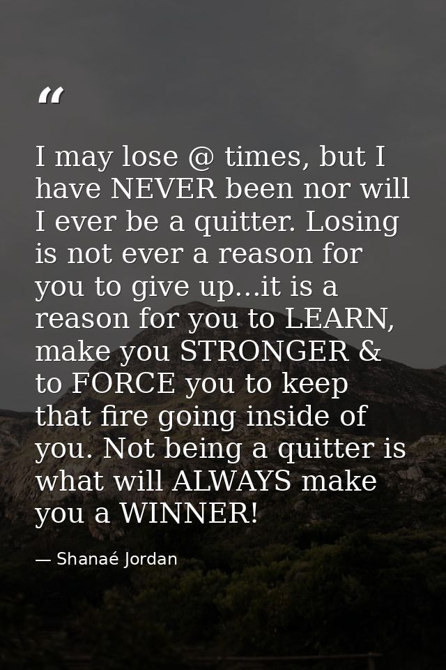 I may lose @ times, but I have NEVER been nor will I ever be a quitter. Losing is not ever a reason for you to give up.. — Shanaé Jordan