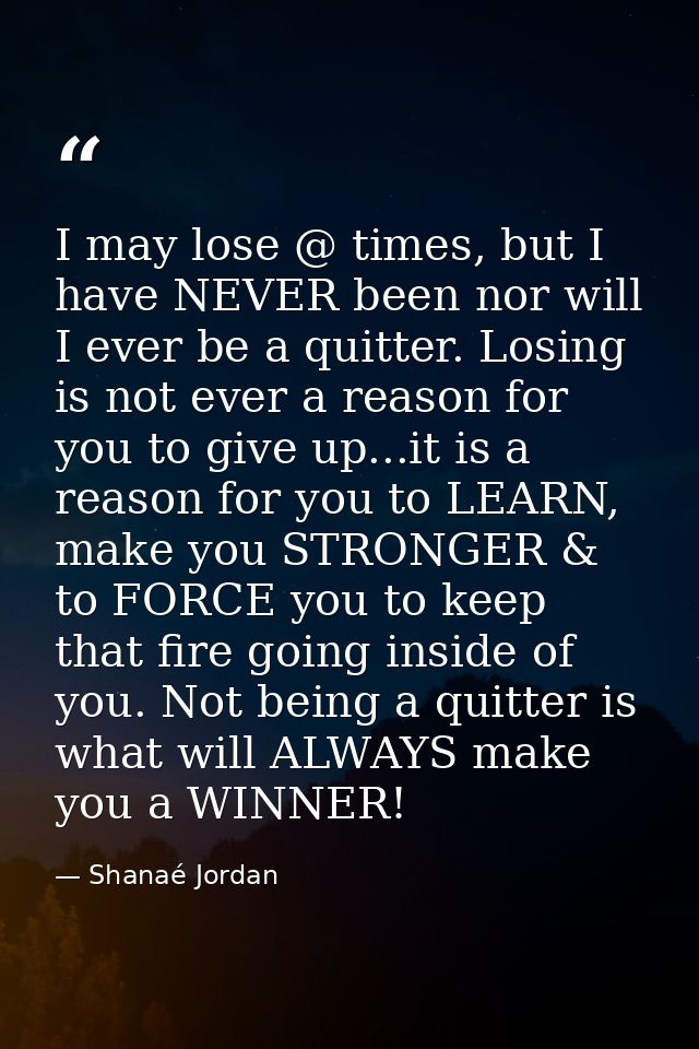 I may lose @ times, but I have NEVER been nor will I ever be a quitter. Losing is not ever a reason for you to give up.. — Shanaé Jordan