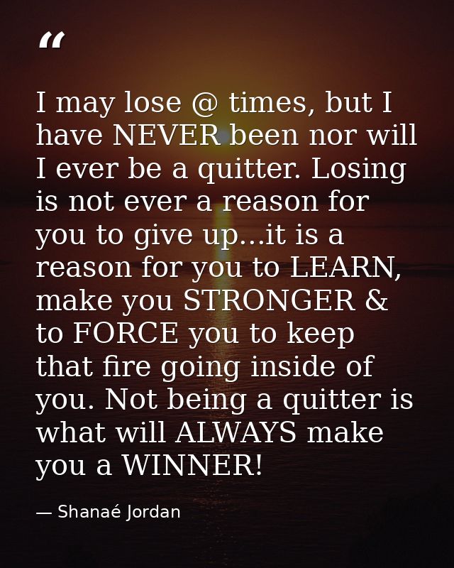 I may lose @ times, but I have NEVER been nor will I ever be a quitter. Losing is not ever a reason for you to give up.. — Shanaé Jordan