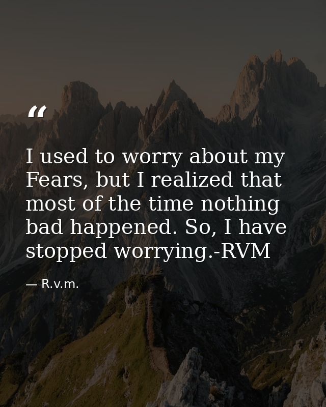 I used to worry about my Fears, but I realized that most of the time nothing bad happened. So, I have stopped worrying.- — R.v.m.