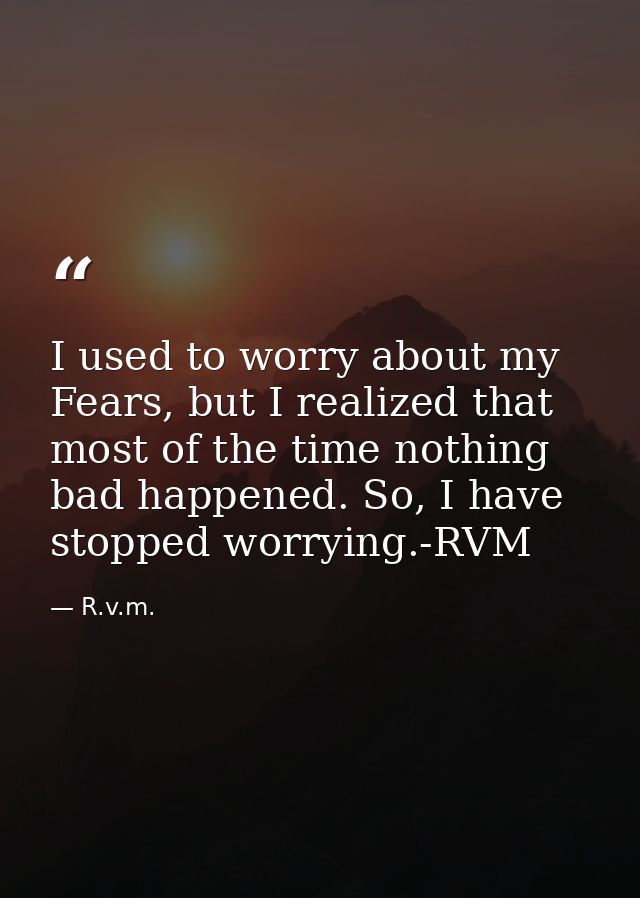 I used to worry about my Fears, but I realized that most of the time nothing bad happened. So, I have stopped worrying.- — R.v.m.