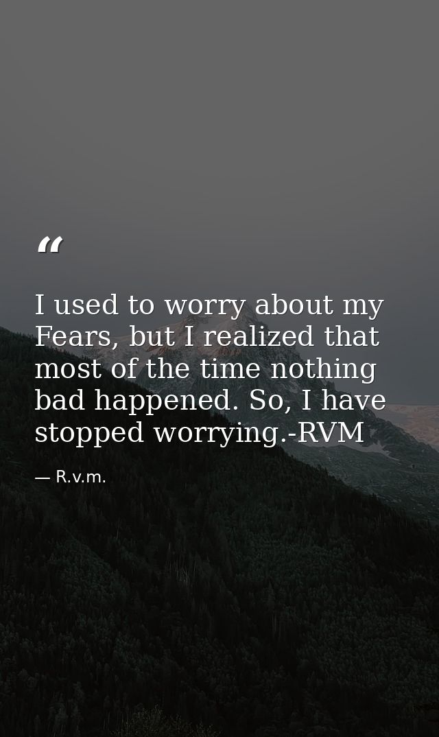 I used to worry about my Fears, but I realized that most of the time nothing bad happened. So, I have stopped worrying.- — R.v.m.