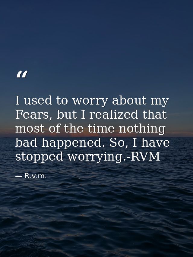 I used to worry about my Fears, but I realized that most of the time nothing bad happened. So, I have stopped worrying.- — R.v.m.