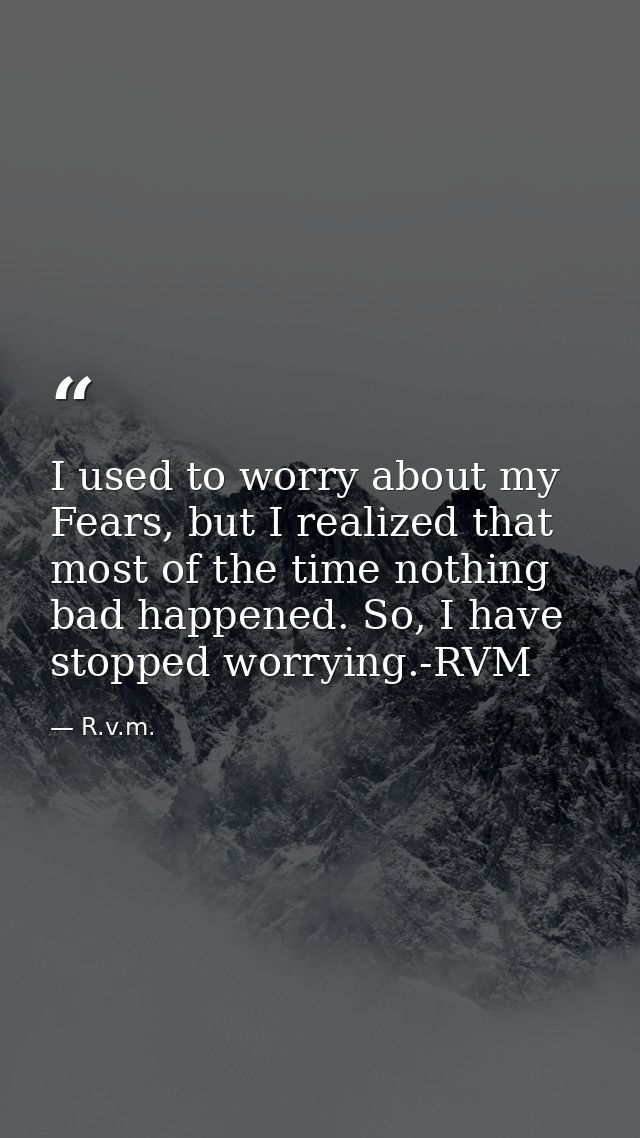 I used to worry about my Fears, but I realized that most of the time nothing bad happened. So, I have stopped worrying.- — R.v.m.