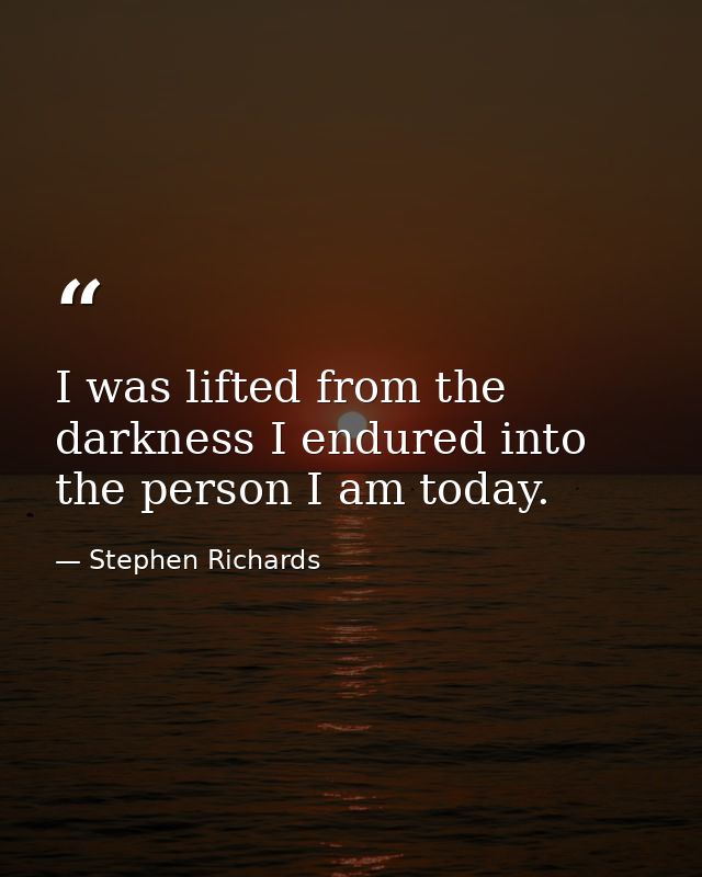 I was lifted from the darkness I endured into the person I am today. — Stephen Richards