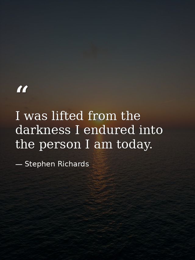 I was lifted from the darkness I endured into the person I am today. — Stephen Richards