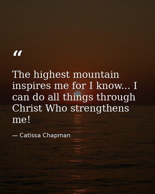 The highest mountain inspires me for I know... I can do all things through Christ Who strengthens me! — Catissa Chapman