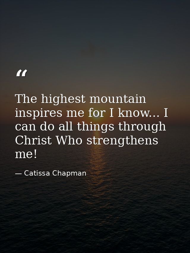 The highest mountain inspires me for I know... I can do all things through Christ Who strengthens me! — Catissa Chapman